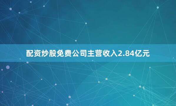 配资炒股免费公司主营收入2.84亿元