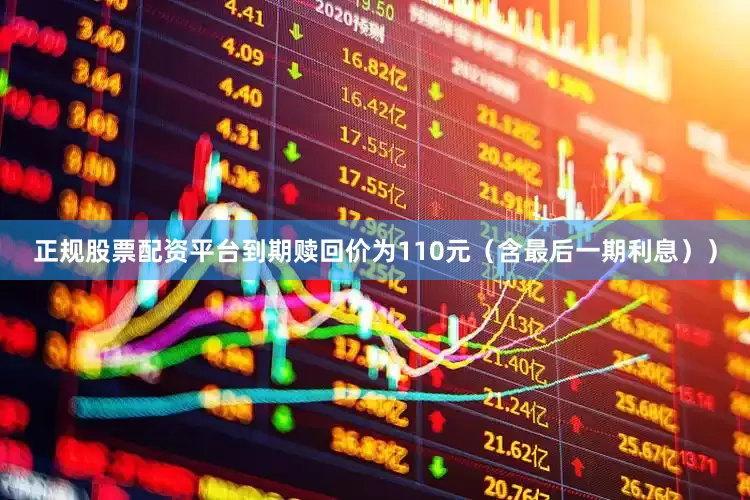 正规股票配资平台到期赎回价为110元（含最后一期利息））