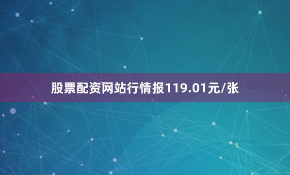 股票配资网站行情报119.01元/张