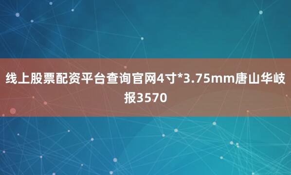 线上股票配资平台查询官网4寸*3.75mm唐山华岐报3570