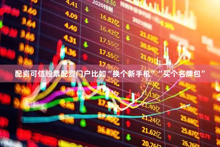 配资可信股票配资门户比如“换个新手机”“买个名牌包”