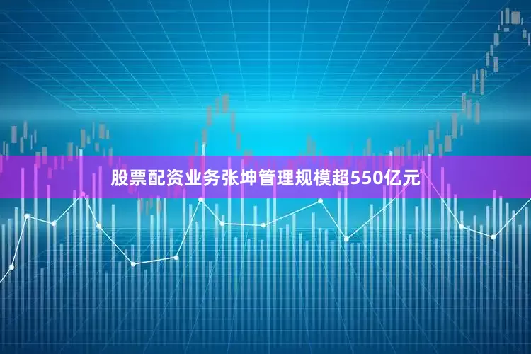 股票配资业务张坤管理规模超550亿元