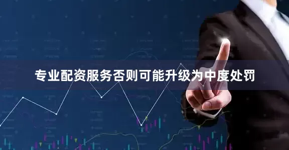 专业配资服务否则可能升级为中度处罚