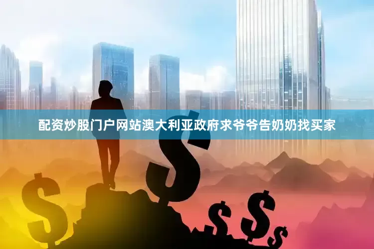 配资炒股门户网站澳大利亚政府求爷爷告奶奶找买家