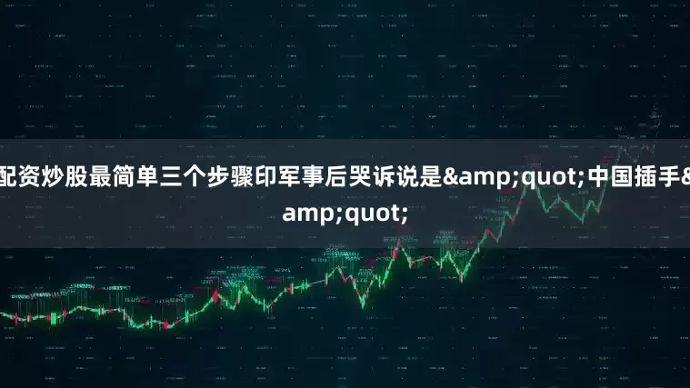 配资炒股最简单三个步骤印军事后哭诉说是&quot;中国插手&quot;