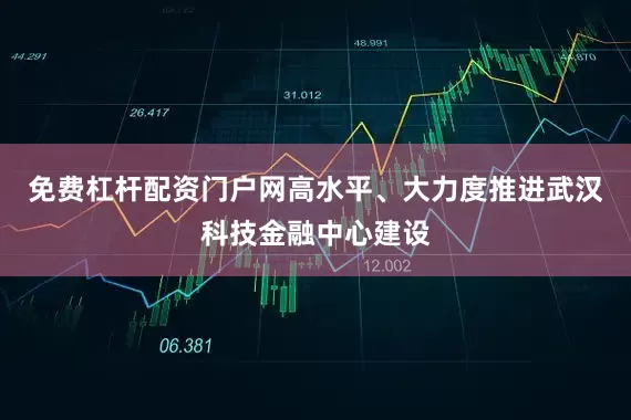 免费杠杆配资门户网高水平、大力度推进武汉科技金融中心建设