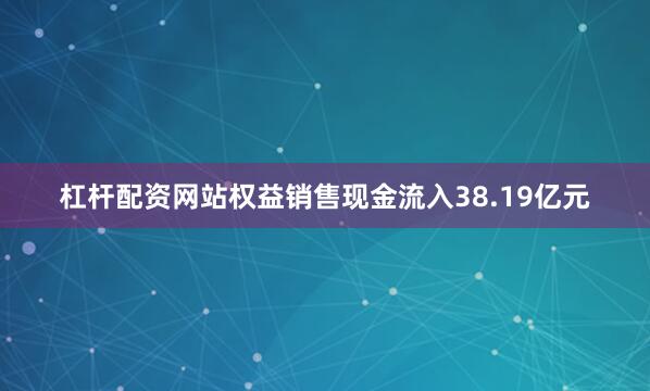 杠杆配资网站权益销售现金流入38.19亿元
