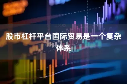 股市杠杆平台国际贸易是一个复杂体系