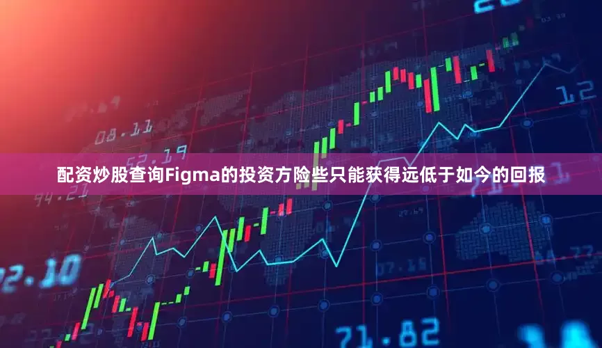 配资炒股查询Figma的投资方险些只能获得远低于如今的回报