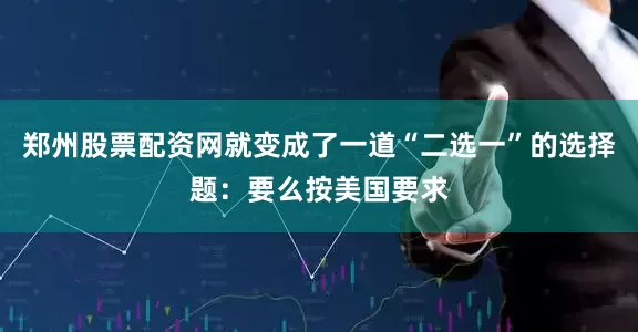 郑州股票配资网就变成了一道“二选一”的选择题：要么按美国要求