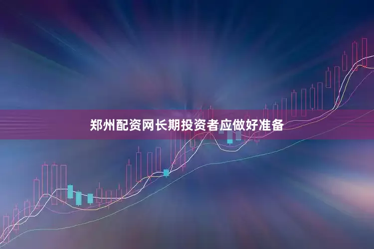 郑州配资网长期投资者应做好准备