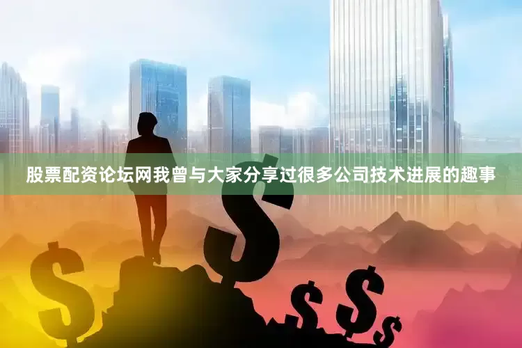 股票配资论坛网我曾与大家分享过很多公司技术进展的趣事