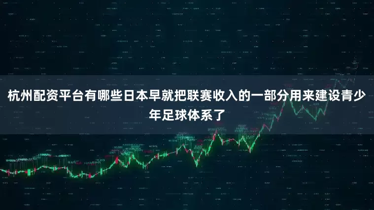 杭州配资平台有哪些日本早就把联赛收入的一部分用来建设青少年足球体系了