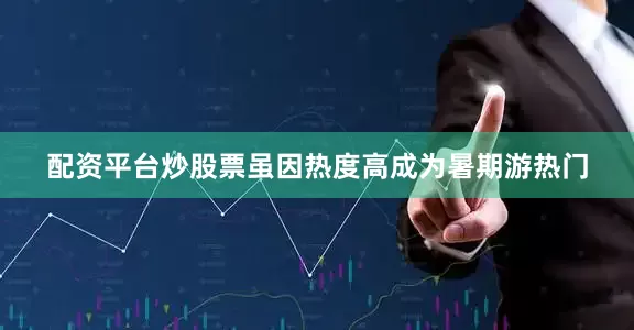 配资平台炒股票虽因热度高成为暑期游热门