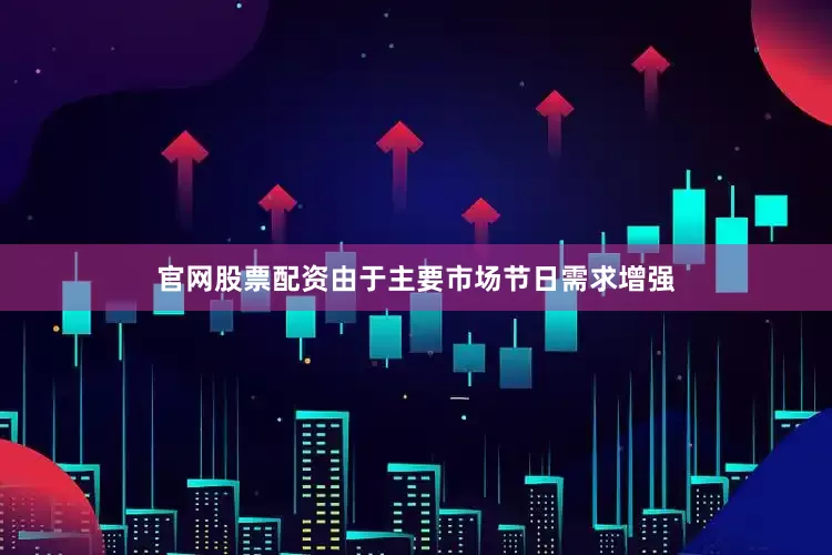 官网股票配资由于主要市场节日需求增强
