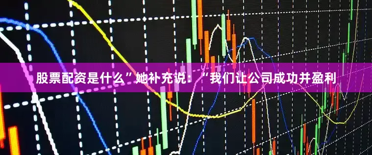 股票配资是什么”　　她补充说：“我们让公司成功并盈利