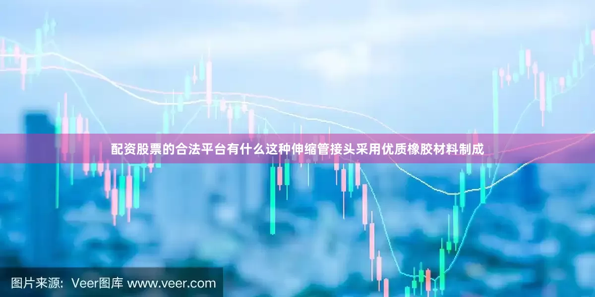 配资股票的合法平台有什么这种伸缩管接头采用优质橡胶材料制成