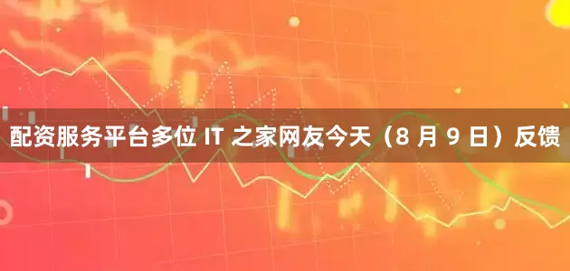 配资服务平台多位 IT 之家网友今天（8 月 9 日）反馈