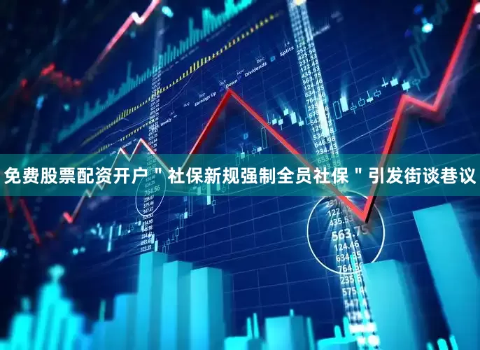 免费股票配资开户＂社保新规强制全员社保＂引发街谈巷议