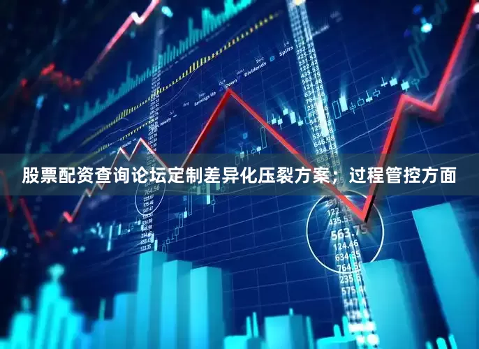 股票配资查询论坛定制差异化压裂方案；过程管控方面
