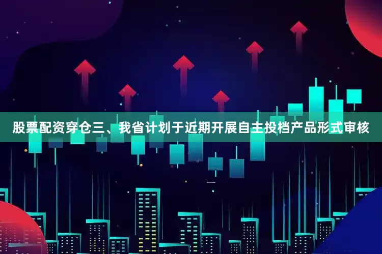 股票配资穿仓三、我省计划于近期开展自主投档产品形式审核