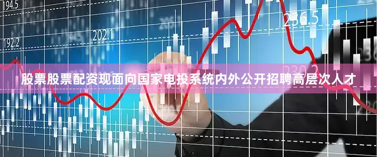 股票股票配资现面向国家电投系统内外公开招聘高层次人才