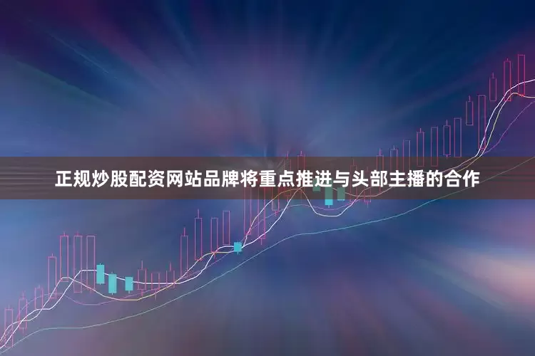 正规炒股配资网站品牌将重点推进与头部主播的合作