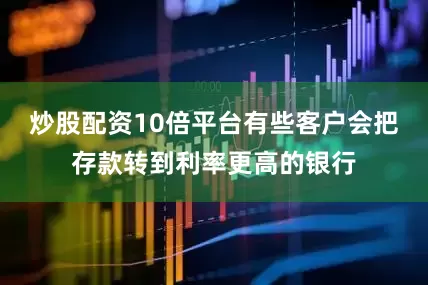炒股配资10倍平台有些客户会把存款转到利率更高的银行