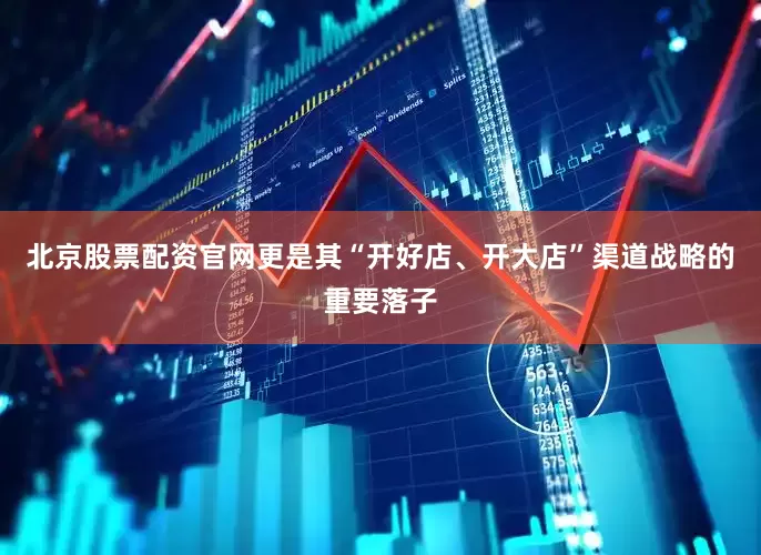 北京股票配资官网更是其“开好店、开大店”渠道战略的重要落子