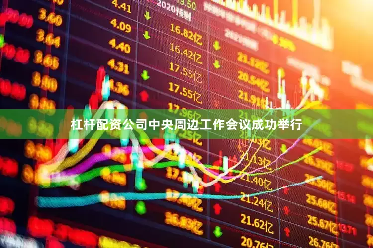 杠杆配资公司中央周边工作会议成功举行