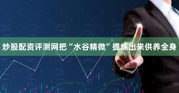 炒股配资评测网把“水谷精微”提炼出来供养全身