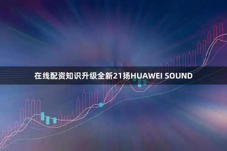 在线配资知识升级全新21扬HUAWEI SOUND