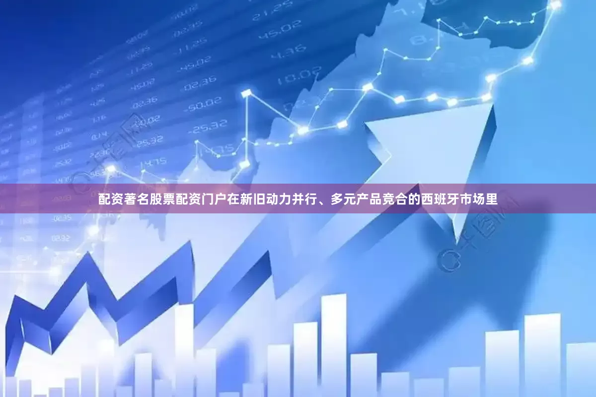 配资著名股票配资门户在新旧动力并行、多元产品竞合的西班牙市场里