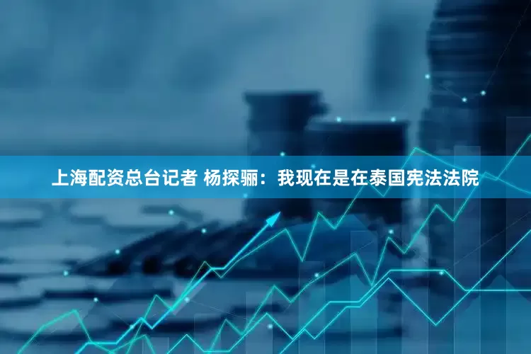 上海配资　　总台记者 杨探骊：我现在是在泰国宪法法院