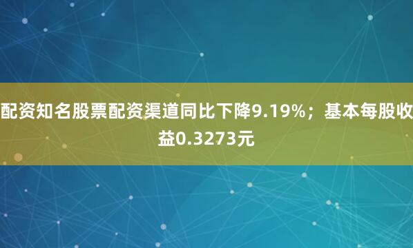 配资知名股票配资渠道同比下降9.19%；基本每股收益0.3273元