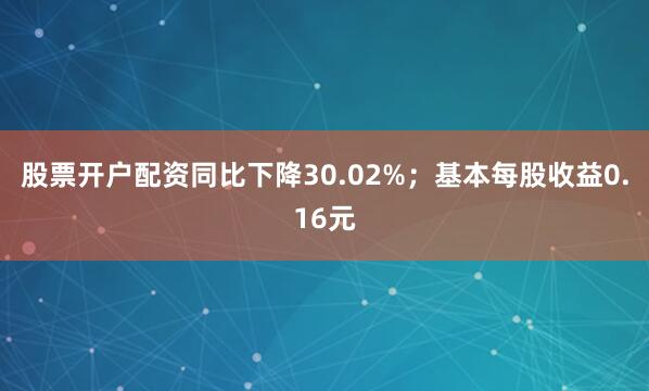股票开户配资同比下降30.02%；基本每股收益0.16元