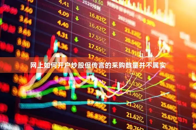 网上如何开户炒股但传言的采购数量并不属实