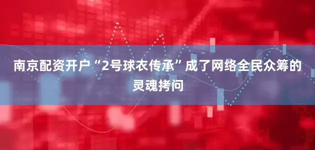 南京配资开户“2号球衣传承”成了网络全民众筹的灵魂拷问