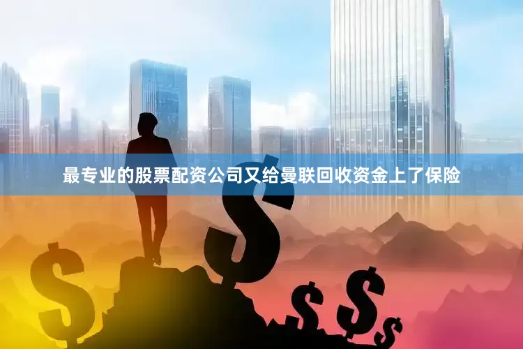 最专业的股票配资公司又给曼联回收资金上了保险