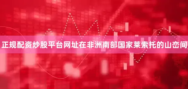 正规配资炒股平台网址在非洲南部国家莱索托的山峦间