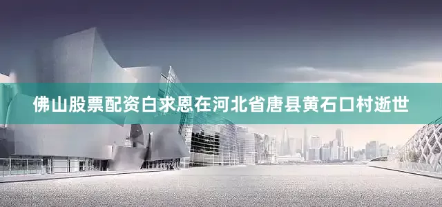 佛山股票配资白求恩在河北省唐县黄石口村逝世