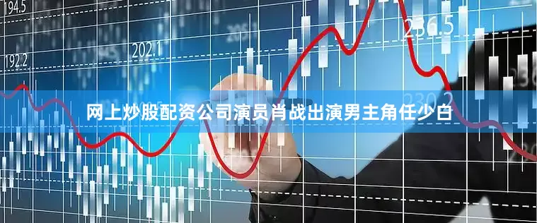 网上炒股配资公司演员肖战出演男主角任少白