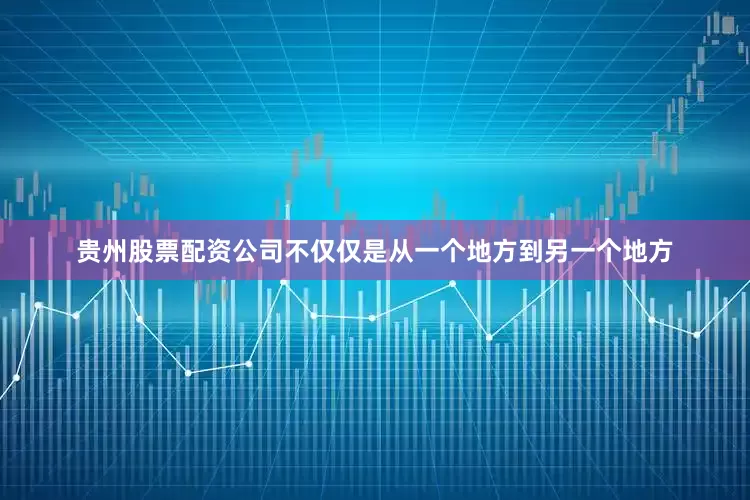 贵州股票配资公司不仅仅是从一个地方到另一个地方