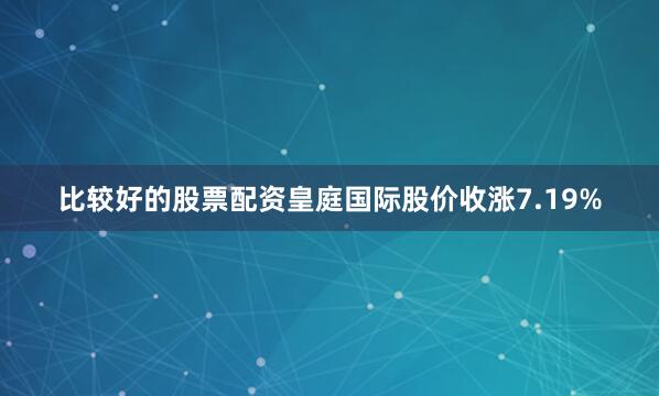 比较好的股票配资皇庭国际股价收涨7.19%