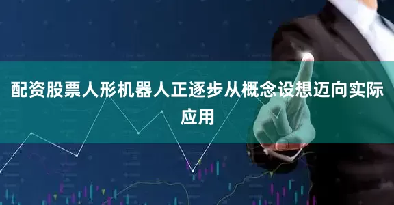 配资股票人形机器人正逐步从概念设想迈向实际应用