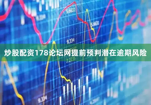 炒股配资178论坛网提前预判潜在逾期风险