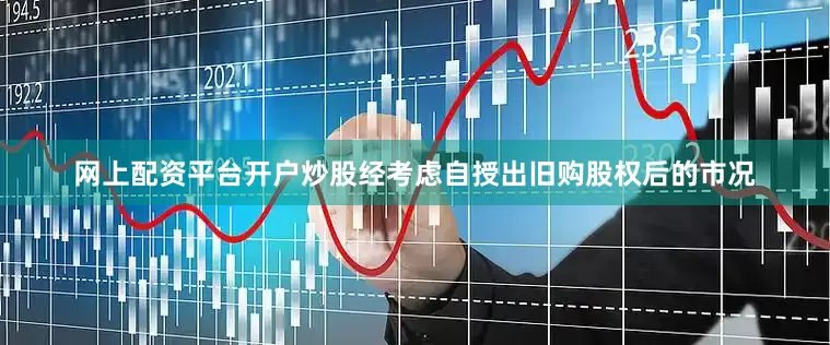 网上配资平台开户炒股　　经考虑自授出旧购股权后的市况