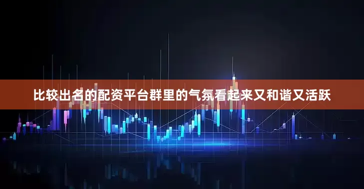 比较出名的配资平台群里的气氛看起来又和谐又活跃