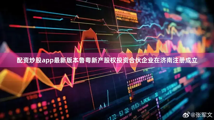 配资炒股app最新版本鲁粤新产股权投资合伙企业在济南注册成立