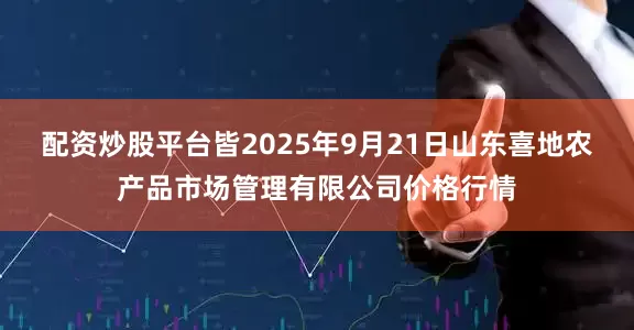配资炒股平台皆2025年9月21日山东喜地农产品市场管理有限公司价格行情